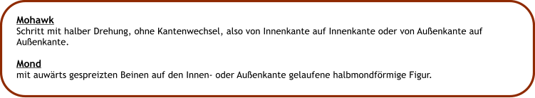 Mohawk Schritt mit halber Drehung, ohne Kantenwechsel, also von Innenkante auf Innenkante oder von Auenkante auf  Auenkante.  Mond mit auwrts gespreizten Beinen auf den Innen- oder Auenkante gelaufene halbmondfrmige Figur.