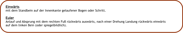 Einwrts mit dem Standbein auf der Innenkante gelaufener Bogen oder Schritt.  Euler Anlauf und Absprung mit dem rechten Fu rckwrts auswrts, nach einer Drehung Landung rckwrts einwrts auf dem linken Bein (oder spiegelbildlich).